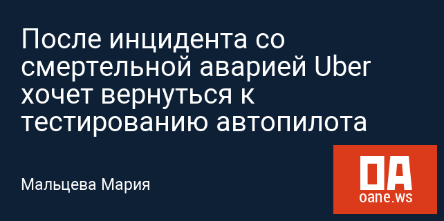 После инцидента со смертельной аварией Uber хочет вернуться к тестированию автопилота После инцидента со смертельной аварией Uber хочет вернуться к тестированию автопилота