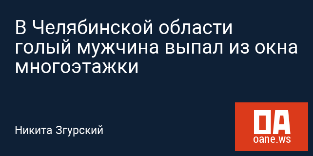В Челябинской области голый мужчина выпал из окна многоэтажки В Челябинской области голый мужчина выпал из окна многоэтажки