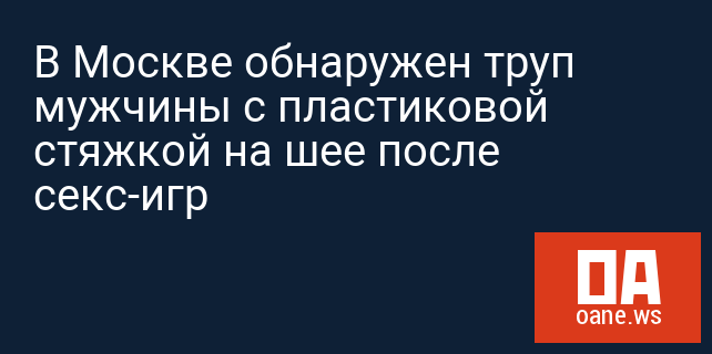 В Москве обнаружен труп мужчины с пластиковой стяжкой на шее после секс-игр В Москве обнаружен труп мужчины с пластиковой стяжкой на шее после секс-игр