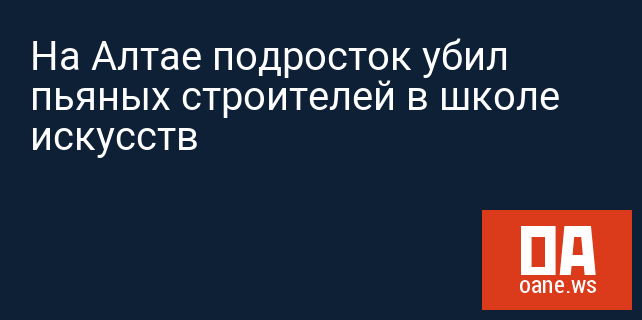 На Алтае подросток убил пьяных строителей в школе искусств На Алтае подросток убил пьяных строителей в школе искусств