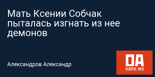 Мать Ксении Собчак пыталась изгнать из нее демонов