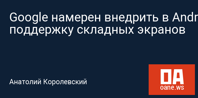 Google намерен внедрить в Android поддержку складных экранов Google намерен внедрить в Android поддержку складных экранов