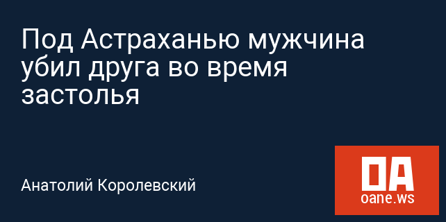 Под Астраханью мужчина убил друга во время застолья