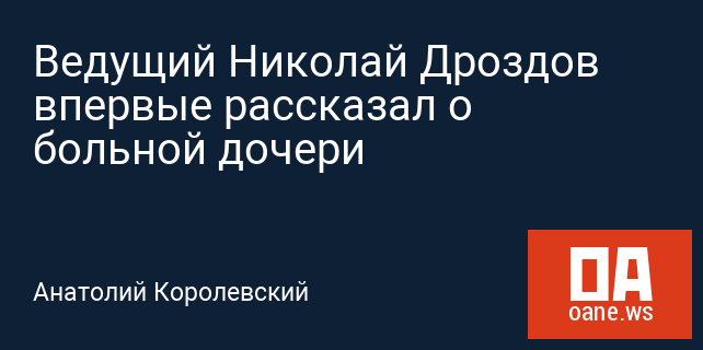 Ведущий Николай Дроздов впервые рассказал о больной дочери Ведущий Николай Дроздов впервые рассказал о больной дочери