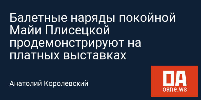 Балетные наряды покойной Майи Плисецкой продемонстрируют на платных выставках Балетные наряды покойной Майи Плисецкой продемонстрируют на платных выставках