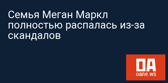 Семья Меган Маркл полностью распалась из-за скандалов