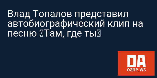 Влад Топалов представил автобиографический клип на песню «Там, где ты» Влад Топалов представил автобиографический клип на песню «Там, где ты»