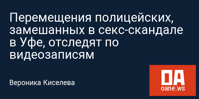 Перемещения полицейских, замешанных в секс-скандале в Уфе, отследят по видеозаписям Перемещения полицейских, замешанных в секс-скандале в Уфе, отследят по видеозаписям