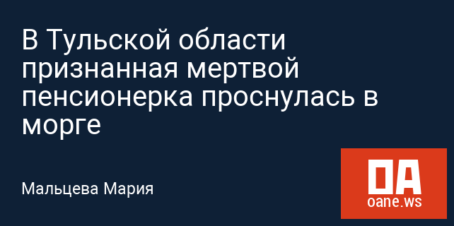 В Тульской области признанная мертвой пенсионерка проснулась в морге В Тульской области признанная мертвой пенсионерка проснулась в морге