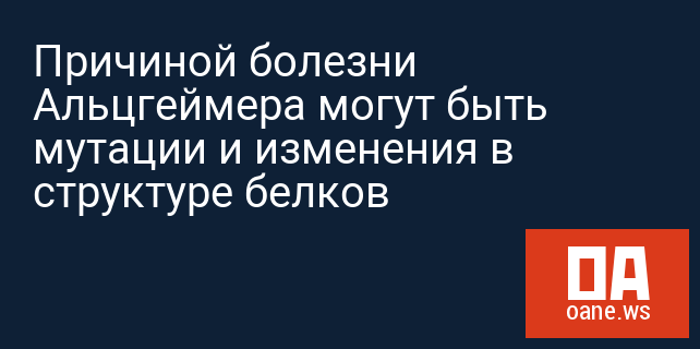 Причиной болезни Альцгеймера могут быть мутации и изменения в структуре белков Причиной болезни Альцгеймера могут быть мутации и изменения в структуре белков