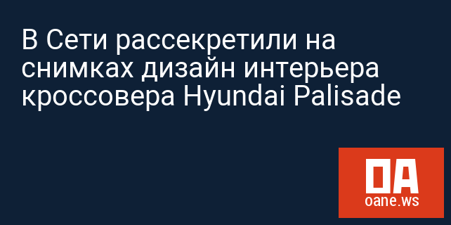 В Сети рассекретили на снимках дизайн интерьера кроссовера Hyundai Palisade В Сети рассекретили на снимках дизайн интерьера кроссовера Hyundai Palisade