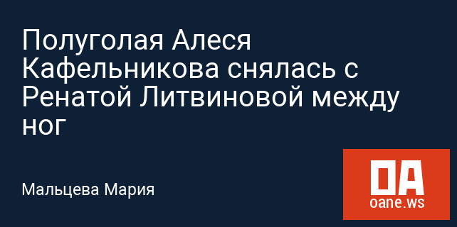 Полуголая Алеся Кафельникова снялась с Ренатой Литвиновой между ног Полуголая Алеся Кафельникова снялась с Ренатой Литвиновой между ног