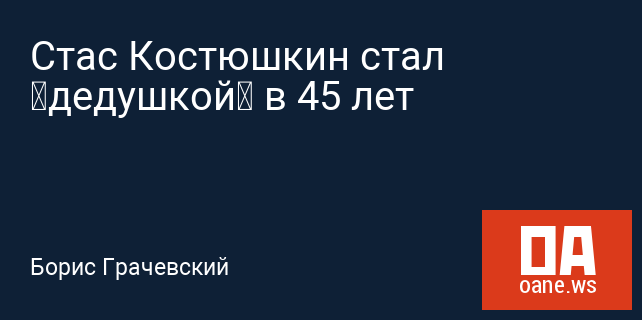 Стас Костюшкин стал «дедушкой» в 45 лет Стас Костюшкин стал «дедушкой» в 45 лет