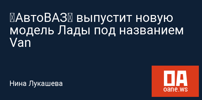 «АвтоВАЗ» выпустит новую модель Лады под названием Van «АвтоВАЗ» выпустит новую модель Лады под названием Van