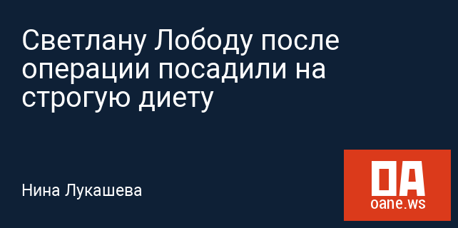 Светлану Лободу после операции посадили на строгую диету Светлану Лободу после операции посадили на строгую диету