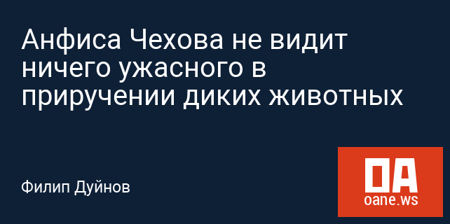 Анфиса Чехова не видит ничего ужасного в приручении диких животных Анфиса Чехова не видит ничего ужасного в приручении диких животных