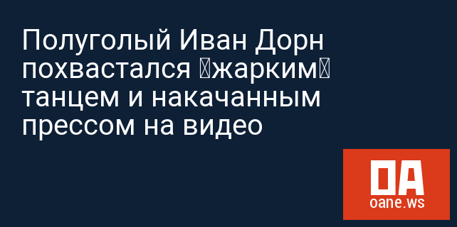 Полуголый Иван Дорн похвастался «жарким» танцем и накачанным прессом на видео Полуголый Иван Дорн похвастался «жарким» танцем и накачанным прессом на видео