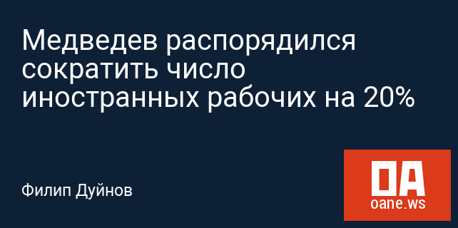 Медведев распорядился сократить число иностранных рабочих на 20%