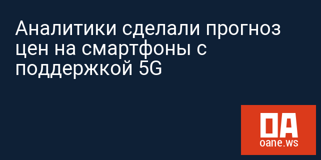 Аналитики сделали прогноз цен на смартфоны с поддержкой 5G