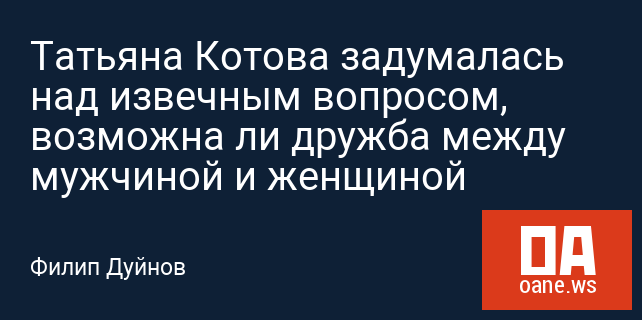 Татьяна Котова задумалась над извечным вопросом, возможна ли дружба между мужчиной и женщиной