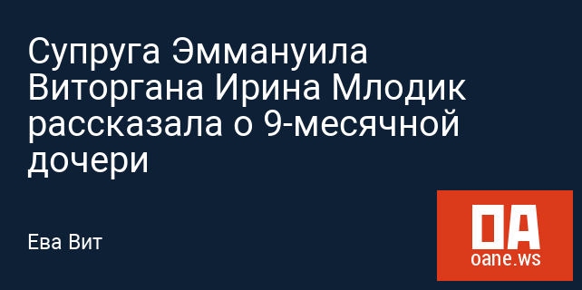 Супруга Эммануила Виторгана Ирина Млодик рассказала о 9-месячной дочери Супруга Эммануила Виторгана Ирина Млодик рассказала о 9-месячной дочери