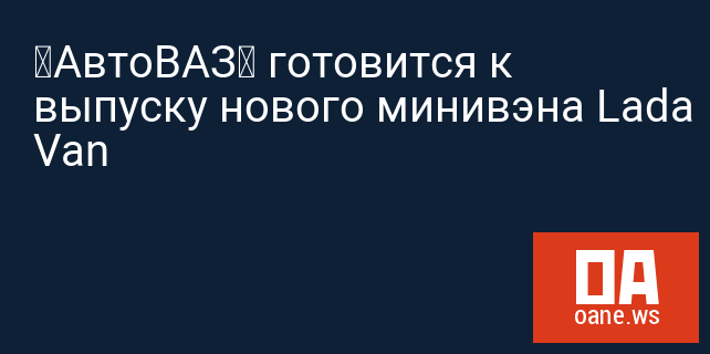 «АвтоВАЗ» готовится к выпуску нового минивэна Lada Van «АвтоВАЗ» готовится к выпуску нового минивэна Lada Van