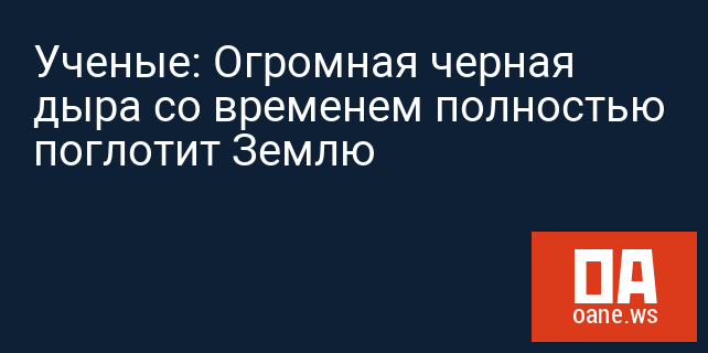 Ученые: Огромная черная дыра со временем полностью поглотит Землю Ученые: Огромная черная дыра со временем полностью поглотит Землю