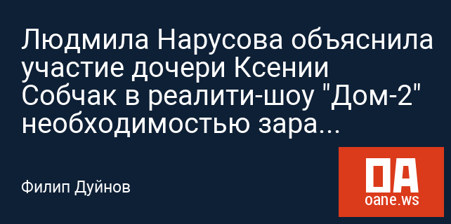 Людмила Нарусова объяснила участие дочери Ксении Собчак в реалити-шоу "Дом-2" необходимостью зарабатывать Людмила Нарусова объяснила участие дочери Ксении Собчак в реалити-шоу "Дом-2" необходимостью зарабатывать