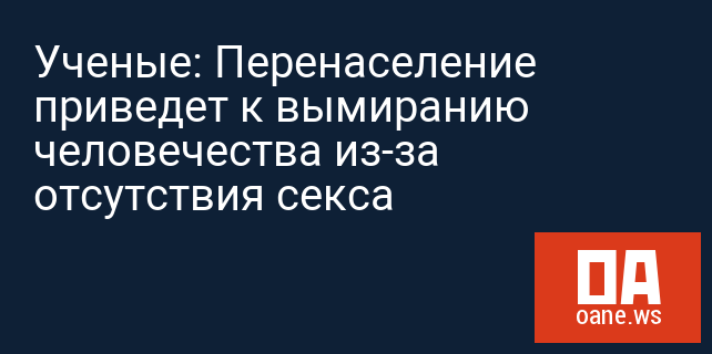 Ученые: Перенаселение приведет к вымиранию человечества из-за отсутствия секса Ученые: Перенаселение приведет к вымиранию человечества из-за отсутствия секса