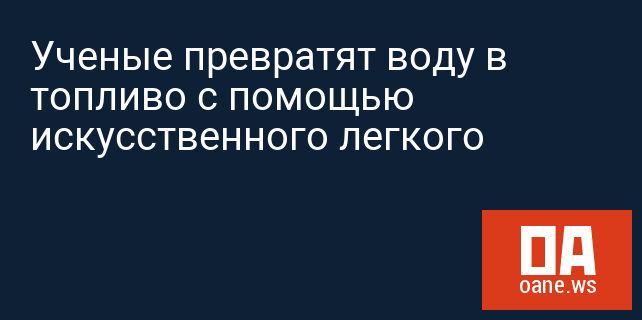 Ученые превратят воду в топливо с помощью искусственного легкого Ученые превратят воду в топливо с помощью искусственного легкого