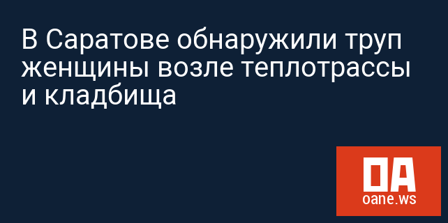 В Саратове обнаружили труп женщины возле теплотрассы и кладбища В Саратове обнаружили труп женщины возле теплотрассы и кладбища
