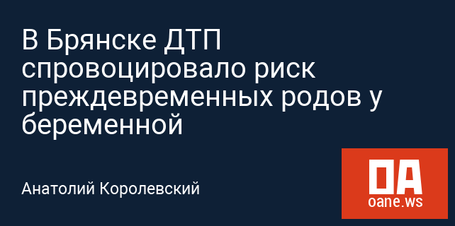 В Брянске ДТП спровоцировало риск преждевременных родов у беременной В Брянске ДТП спровоцировало риск преждевременных родов у беременной