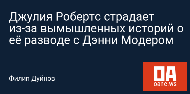 Джулия Робертс страдает из-за вымышленных историй о её разводе с Дэнни Модером Джулия Робертс страдает из-за вымышленных историй о её разводе с Дэнни Модером