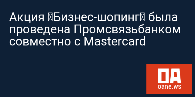 Акция «Бизнес-шопинг» была проведена Промсвязьбанком совместно с Mastercard Акция «Бизнес-шопинг» была проведена Промсвязьбанком совместно с Mastercard