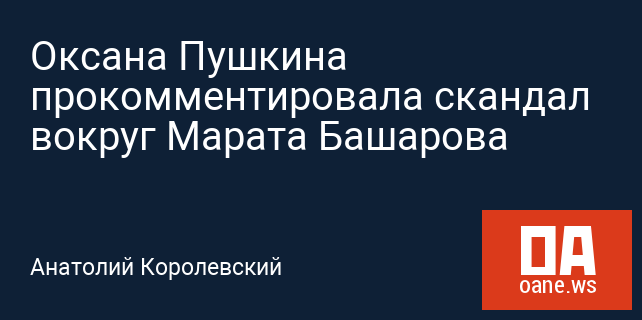 Оксана Пушкина прокомментировала скандал вокруг Марата Башарова Оксана Пушкина прокомментировала скандал вокруг Марата Башарова