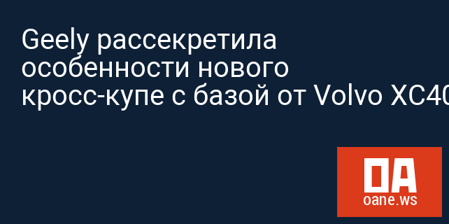 Geely рассекретила особенности нового кросс-купе с базой от Volvo XC40 Geely рассекретила особенности нового кросс-купе с базой от Volvo XC40