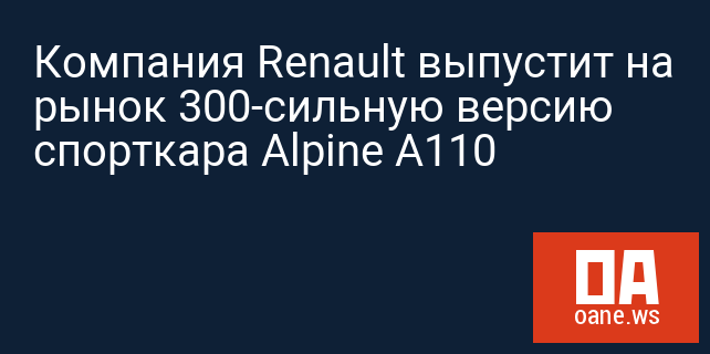 Компания Renault выпустит на рынок 300-сильную версию спорткара Alpine A110