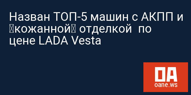 Назван ТОП-5 машин с АКПП и «кожанной» отделкой  по цене LADA Vesta