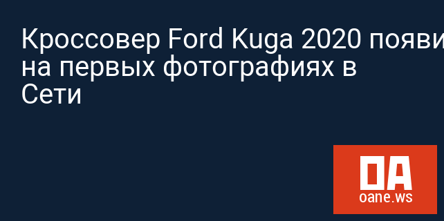 Кроссовер Ford Kuga 2020 появился на первых фотографиях в Сети