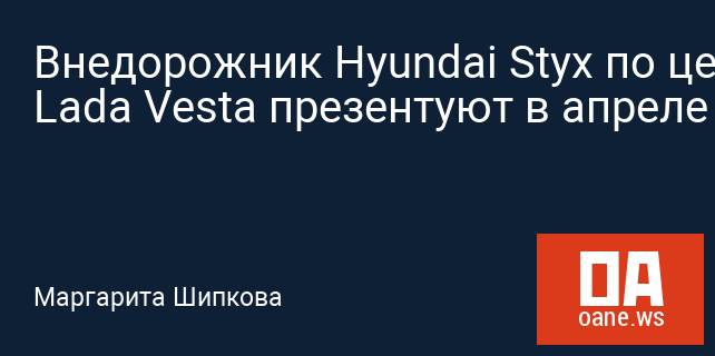Внедорожник Hyundai Styx по цене Lada Vesta презентуют в апреле