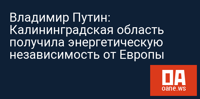 Владимир Путин: Калининградская область получила энергетическую независимость от Европы Владимир Путин: Калининградская область получила энергетическую независимость от Европы
