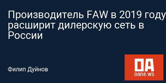 Производитель FAW в 2019 году расширит дилерскую сеть в России