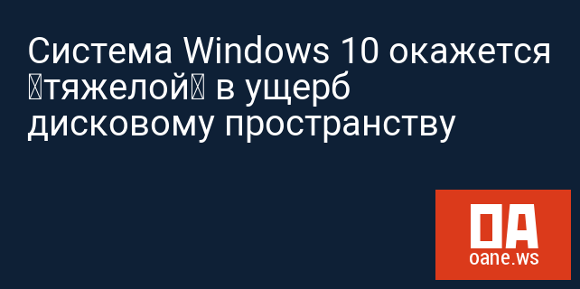 Система Windows 10 окажется «тяжелой» в ущерб дисковому пространству