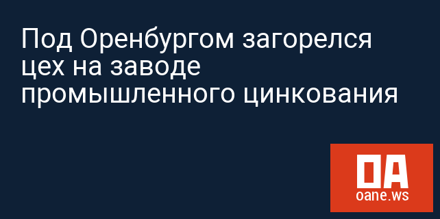 Под Оренбургом загорелся цех на заводе промышленного цинкования Под Оренбургом загорелся цех на заводе промышленного цинкования