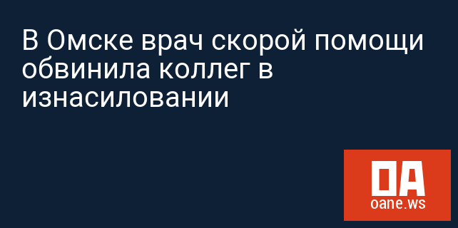 В Омске врач скорой помощи обвинила коллег в изнасиловании В Омске врач скорой помощи обвинила коллег в изнасиловании