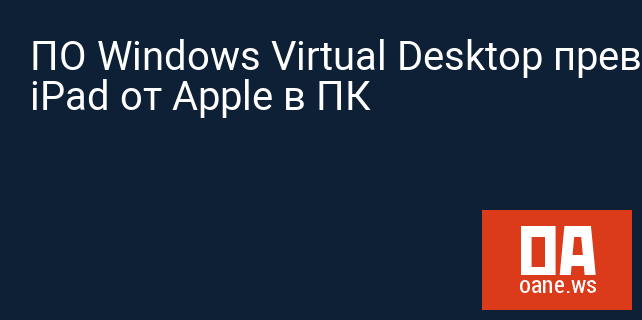 ПО Windows Virtual Desktop превратит iPad от Apple в ПК