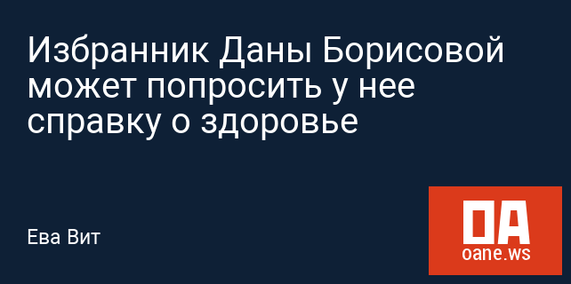 Избранник Даны Борисовой может попросить у нее справку о здоровье