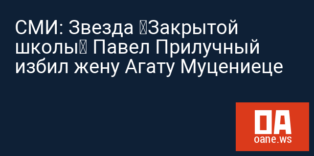СМИ: Звезда «Закрытой школы» Павел Прилучный избил жену Агату Муцениеце