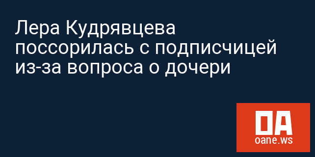 Лера Кудрявцева поссорилась с подписчицей из-за вопроса о дочери Лера Кудрявцева поссорилась с подписчицей из-за вопроса о дочери