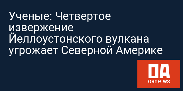 Ученые: Четвертое извержение Йеллоустонского вулкана угрожает Северной Америке